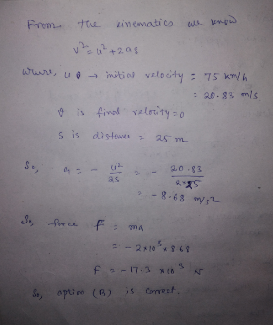 From the kinematics are know v2u²+zas where, o initial velocity = 75 km/h = 20.83 mis v is final velocity=0 s is distance 2 2