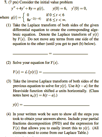 7. (7 pts) Consider the initial value problem y +4y +8y=80), (0=6, yO=0, ſo if 0 <i<6 where g(t) = 8e-21-6) if6 <i<e. (1) T