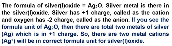 The formula of silver(I)oxide the silver(I)oxide. Silver has +1 charge, called as the cation and oxygen has -2 charge, called