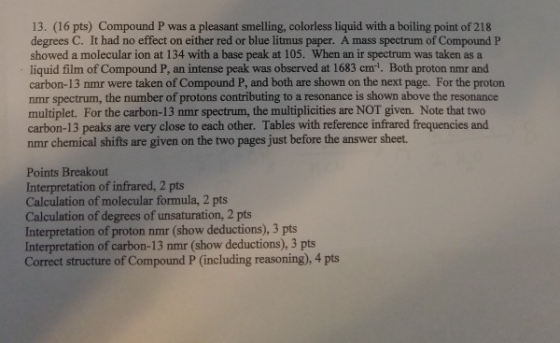 13. (16 pts) Compound P was a pleasant smelling, colorless liquid with a boiling point of 218 degrees C. It had no effect on