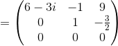 =\begin{pmatrix}6-3i&-1&9\\ 0&1&-\frac{3}{2}\\ 0&0&0\end{pmatrix}