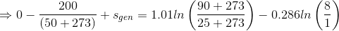 \Rightarrow 0 -\frac{200}{(50+273)}+s_{gen} = 1.01ln\left ( \frac{90+273}{25+273} \right )- 0.286ln\left ( \frac{8}{1} \right )