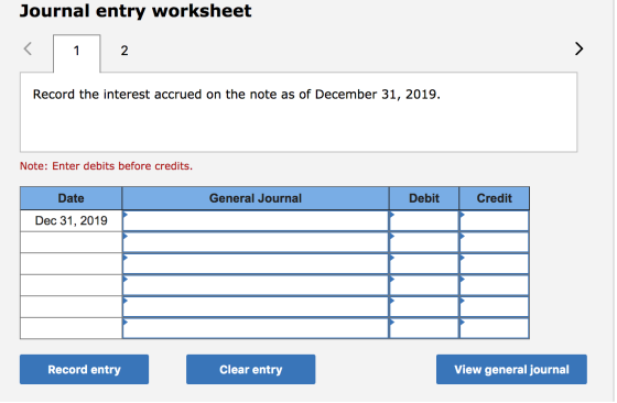Journal entry worksheet < 1 2 Record the interest accrued on the note as of December 31, 2019. Note: Enter debits before cred