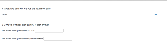 1. What is the sales mix of DVDs and equipment sets? Select 2. Compute the break-even quantity of each product. The break-eve