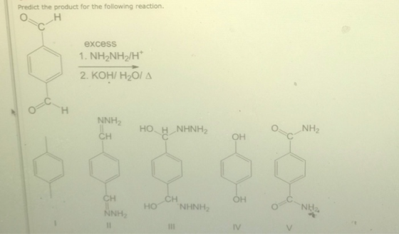 Predict the product for the following reaction. ОН excess 1. NH2NH2/H 2. KOH/ H2O/A NNH2 CH H_NHNH2 NH OH 0 CH CH NNH OH HO N