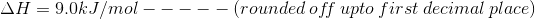 AH = 9.0kJ/mol - (rounded off upto first decimal place)