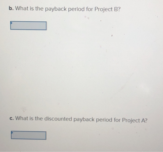 b. What is the payback period for Project B? c. What is the discounted payback period for Project A?