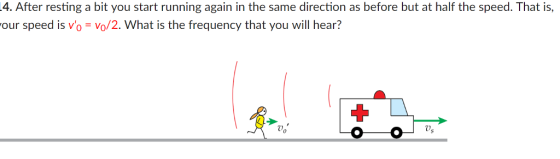 4. After resting a bit you start running again in the same direction as before but at half the speed. That is, our speed is vo Vo/2. What is the frequency that you will hear? 0 0s