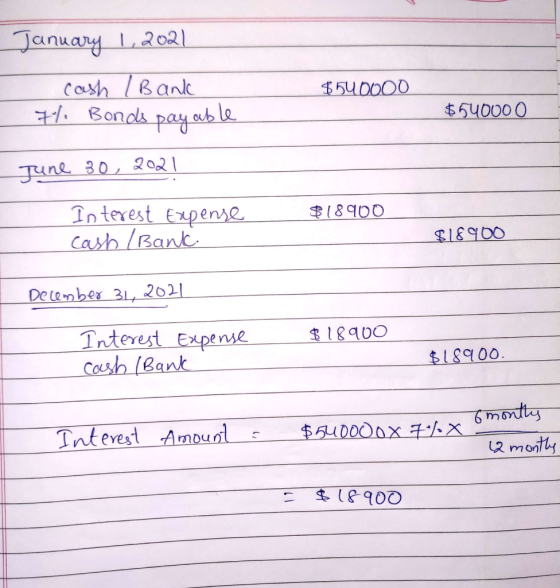 January 1,2021 $540000 cash / Bank 7/ Bonds payable $540000 June 30, 2021 $18900 Interest Expense Cash /Bank. $18900 December