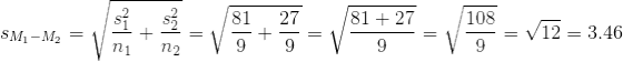 s_{M_{1}-M_{2}}=\sqrt{\frac{s_{1}^2}{n_{1}}+\frac{s_{2}^2}{n_{2}}}=\sqrt{\frac{81}{9}+\frac{27}{9}}=\sqrt{\frac{81+27}{9}}=\sqrt{\frac{108}{9}}=\sqrt{12}=3.46