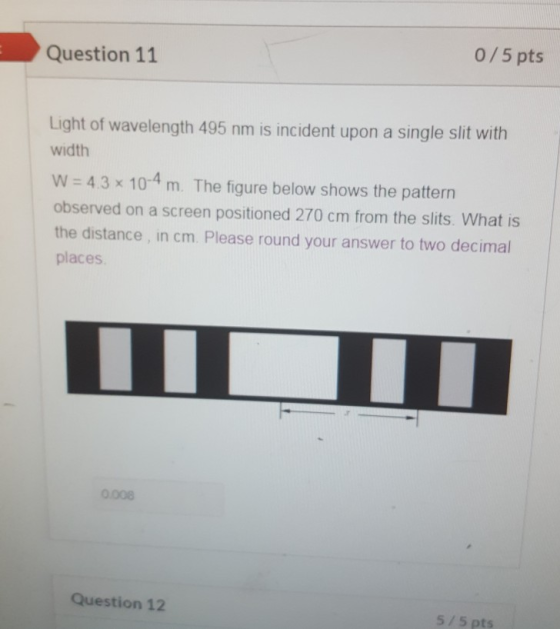 Question 11 0/5 pts Light of wavelength 495 nm is incident upon a single slit with width W = 4.3 x 10-4 m. The figure below s