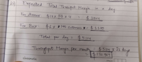 Expected Total Throuput Margin in a day. For dinner. $178 58x 4 = $3944 For Bar: $648195 Customers = $1170 Total per day = $5