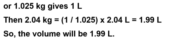 or 1.025 kg gives 1 L Then 2.04 kg = (1/1.025) x 2.04 L = 1.99 L So, the volume will be 1.99 L.