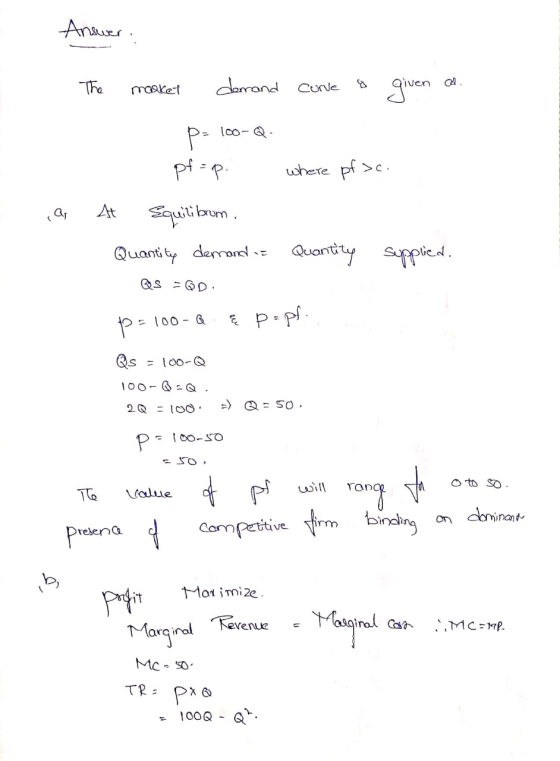 Answer. 1. The market demand curve & given as. Ps 100-Q. where pf >c. rQs pf = p. At Equilibrum. Quantity demand = Quantity s