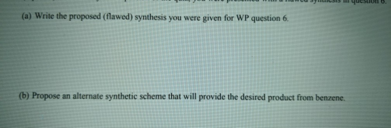 1JO PU O I OCULU. (a) Write the proposed (flawed) synthesis you were given for WP question 6. (b) Propose an alternate synthe