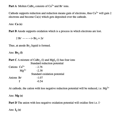 Part A Molten CaBr, consists of Ca2+ and Br ions. Cathode supports reduction and reduction means gain of electrons, thus Ca2+
