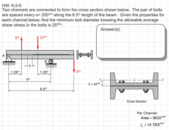 HW: 6-2-9 Two channels are connected to form the cross section shown below. The pair of bolts are spaced every s= 200mm along