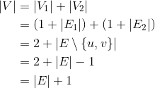 \begin{align*}|V|&=|V_1|+|V_2|\\ &=(1+|E_1|)+(1+|E_2|)\\ &=2+|E\setminus \{u,v\}|\\ &=2+|E|-1\\ &=|E|+1\end{align*}