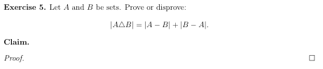 Exercise 5. Let A and B be sets. Prove or disprove: AAB| = |A - B+B - AL. Claim. Proof