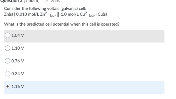 point) Consider the following voltaic (galvanic) cell: Zn(s) 0.010 mol/L Zn2+ (aq) || 1.0 mol/L Cu2+(aq) | Cu(s) What is the