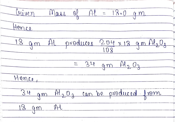 Criven mass of Al = 18.0 gm Hence Al 18 gm . 108 produces 204 x 18 gm Ala Og = 34 gm Ala Oz Hence, from 34 gm 18 gm Al₂ Oz ca