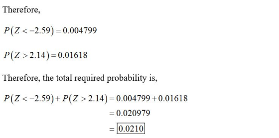 Therefore, P(Z <-2.59) = 0.004799 P(Z > 2.14) = 0.01618 Therefore, the total required probability is, P(Z <-2.59) + P(Z > 2.1