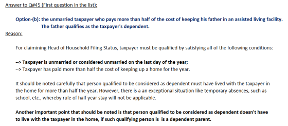 Answer to Q#45 (First question in the list): Option-(b): the unmarried taxpayer who pays more than half of the cost of keepin