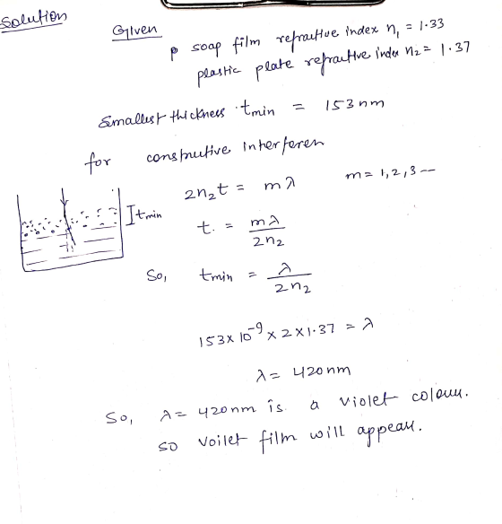 solution Given = 1:33 soap film refractive index n, plastic plate refractive inder H2 = 1:37 Smallest thickness tmin 153 nm f