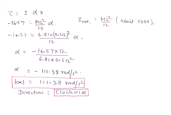 T= I LA - 1657 = M1² a. Irod, = M22 (about com). -16:57 = 6.81*(0,512) «. 12 12 Q = -16.57x12 6.81X0.5 122 a = - 111.38 rad/s