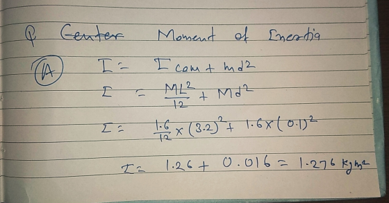 Q TA Center I = E Io Moment of Enestia I comt md2 ML? + Md? 1.6 x (3-2) + 1.6X(0:1) I a 1.26+ 0.016 = 1.276 kgm2