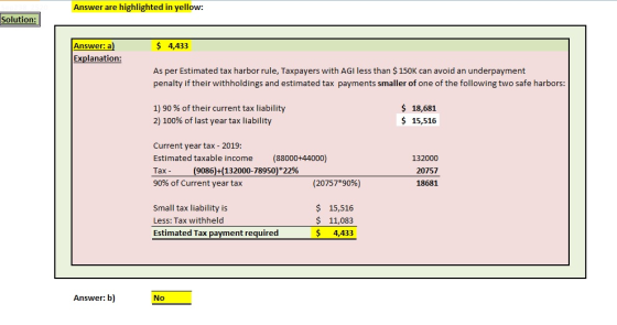 Answer are highlighted in yellow: Solution: $ 4,433 Answer: a) Explanation: As per Estimated tax harbor rule, Taxpayers with