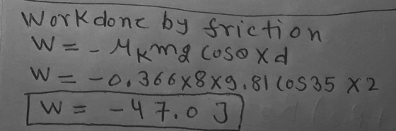 work done by friction W = - MK mg (uso xa W = -0.366X8X9.81 (0S 35 X 2 W = -47.03