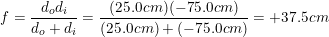 \small f=\frac{d_od_i}{d_o+d_i}=\frac{(25.0cm)(-75.0cm)}{(25.0cm)+(-75.0cm)}=+37.5cm