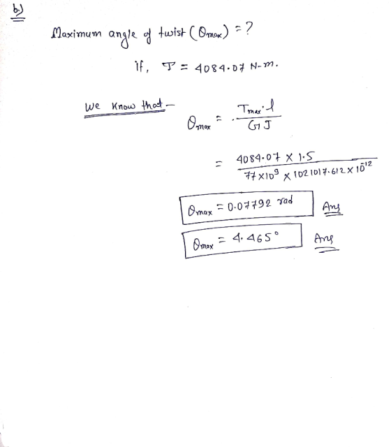 Maximum angle of twist (Omox) = ? 4084.07 N-m. We know that MA Umax Omax GJ 4084.07 x 15 77x109 x 1021017612 x 102 Omax = 0.