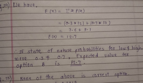 2.24) We have, E (X) = [ aplie) = 0.3 * 12) + (0.7* 13 ) 3.6+ g.) E (x) = 12.7 If state of neture probabilities for low & hic
