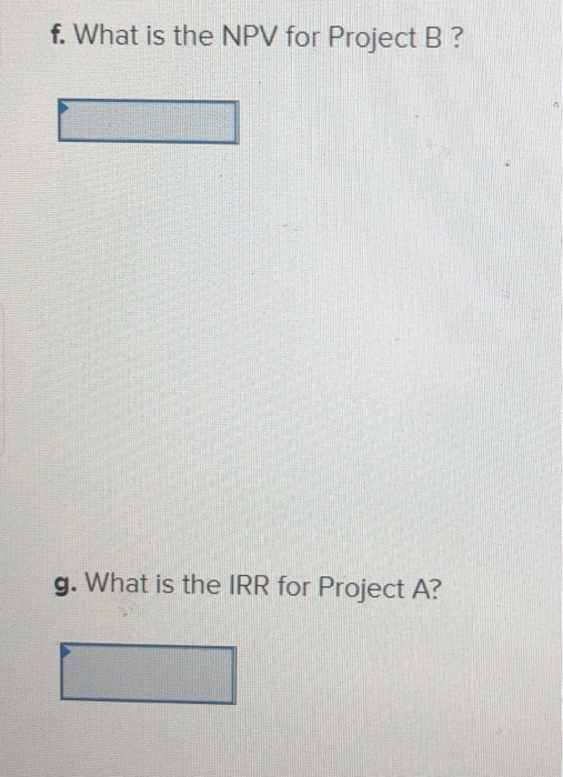 f. What is the NPV for Project B? g. What is the IRR for Project A?