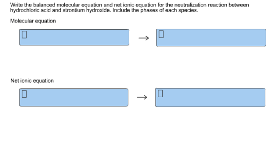 Write the balanced molecular equation and net ionic equation for the neutralization reaction between hydrochloric acid and strontium hydroxide. Include the phases of each species. Molecular equation Net ionic equation