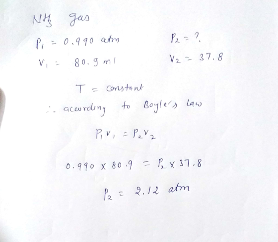 Nith gas P = 0.990 atm Vi= 80.9 ml P2 = ? V2 = 37.8 T = constant according to Boyles law Piri = Peva 0.990 X 80.9 = P x 37.8