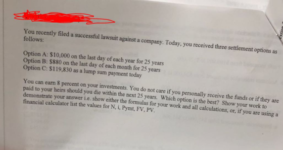You recently filed a successful lawsuit against a company. Today, you received three settlement options as follows: Option A: