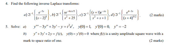 Find the following inverse Laplace transforms: 5s 4ts/5 1 se -TS 4-3s s +25 (2 marks) (s + 4)52 5. Solve: ay-3y +3y-y-Fe, >(o)-1, y(0)-0, y-2 b) y+3y+2y-f(i), y(0)-y(0 mark to space ratio of one. 0 where f(t) is a unity amplitude square wave with a (2 marks)