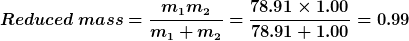 Reduced mass= mm, m + m 78.91 X 1.00 78.91 +1.00 = 0.99