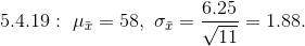 5.4.19:~ \mu_{\bar{x}}=58,~\sigma_{\bar{x}}=\frac{6.25}{\sqrt{11}}=1.88.\\\\