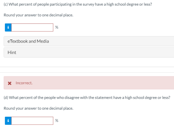 (c) What percent of people participating in the survey have a high school degree or less? Round your answer to one decimal place 1 eTextbook and Media Hint X Incorrect. (d) What percent of the people who disagree with the statement have a high school degree or less? Round your answer to one decimal place. 1