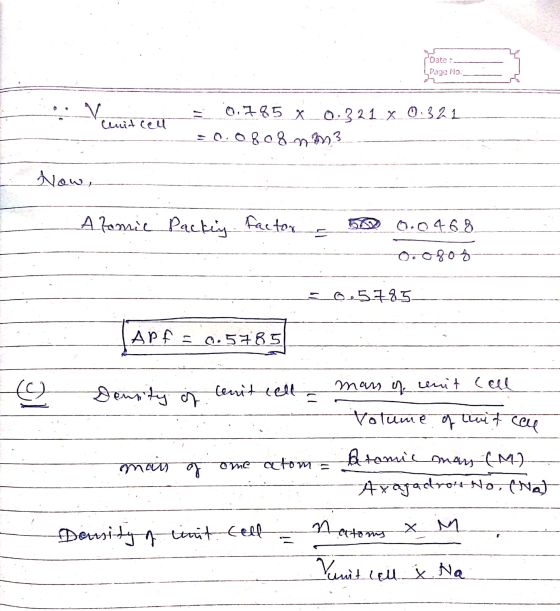 Date : Page No. Nimited Cenit cell 0.785 x 0.321_x 0.321 = 0.0808 nm3 Now, Atomic Packiy factor 0.046.8 -O. 08.08 6,5785. AP