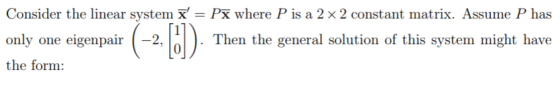 Consider the linear system x = Px where P is a 2 x 2 constant matrix. Assume P has only one eigenpair (-2, Then the general