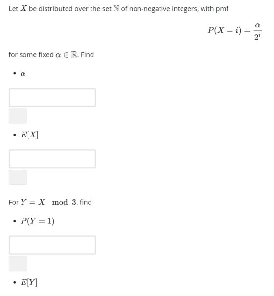 Let X be distributed over the set N of non-negative integers, with pmf a P(X = i) = 21 for some fixed α E R. Find EX For Y X mod 3, find ·P(Y= 1) .ELY