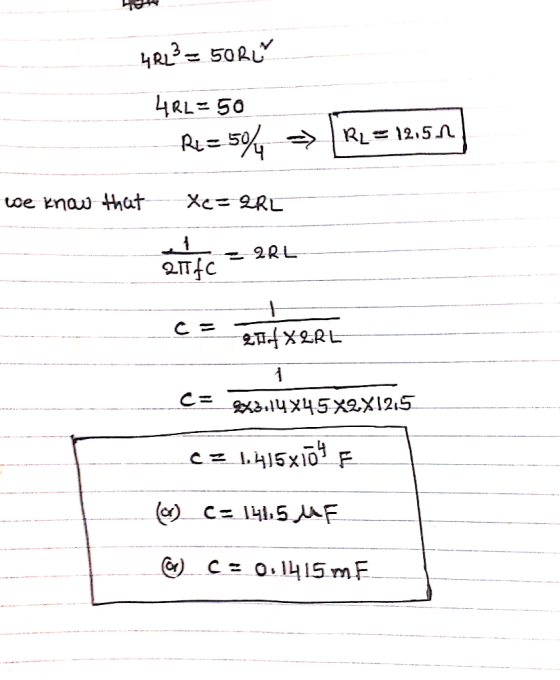 4R13 = 50R 4RL=50 Re=594 =RL = 12.50 we know that Xe=QRL 21140 = 2RL 204 XRL X3.14X45X2X12.5 ez 1,415x14 F (0) C=1415 UF @) C