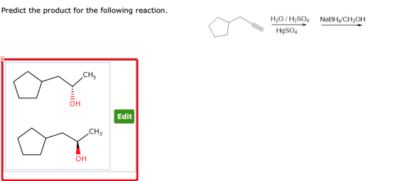 Predict the product for the following reaction. o ro uosto mucho H2O / H2SO4 NaBH4/CH3OH HgSO4 Edit OH