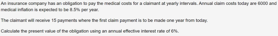 An insurance company has an obligation to pay the medical costs for a claimant at yearly intervals. Annual claim costs today