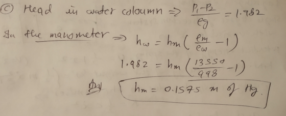 = 1.982 0 Head in water coloumn => P- ta the manometer a hasa hom ( em 1) 1.982 = hm (13550 -1) by hm = 0.1575 m of Hg. I